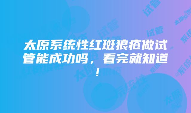 太原系统性红斑狼疮做试管能成功吗，看完就知道！