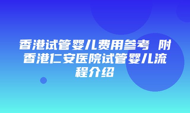 香港试管婴儿费用参考 附香港仁安医院试管婴儿流程介绍