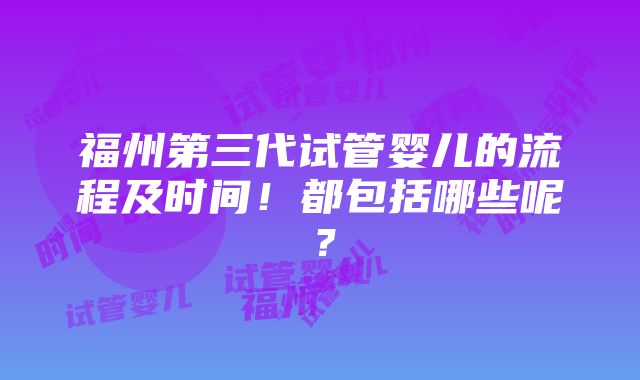 福州第三代试管婴儿的流程及时间！都包括哪些呢？