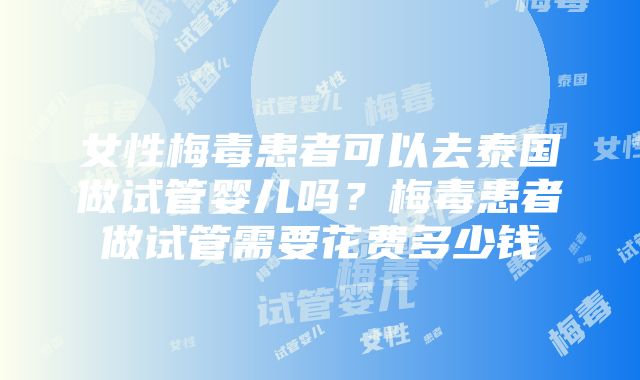 女性梅毒患者可以去泰国做试管婴儿吗？梅毒患者做试管需要花费多少钱