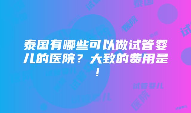 泰国有哪些可以做试管婴儿的医院？大致的费用是！