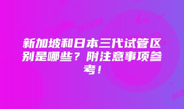 新加坡和日本三代试管区别是哪些？附注意事项参考！