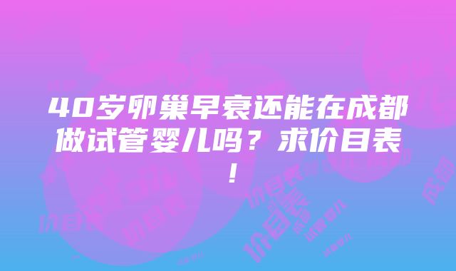 40岁卵巢早衰还能在成都做试管婴儿吗？求价目表！