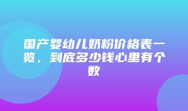 国产婴幼儿奶粉价格表一览，到底多少钱心里有个数