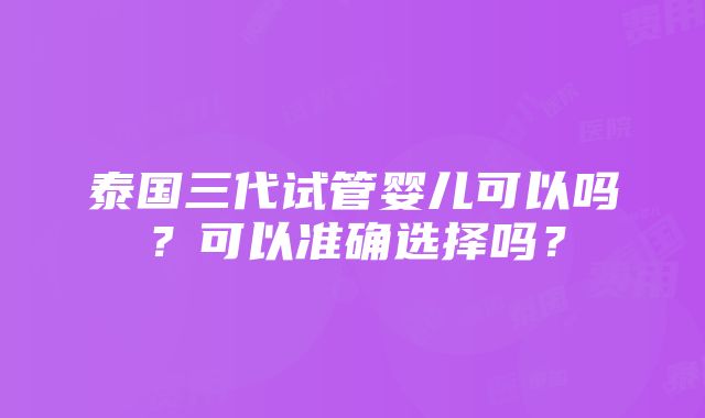 泰国三代试管婴儿可以吗？可以准确选择吗？