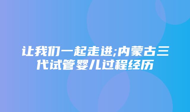 让我们一起走进;内蒙古三代试管婴儿过程经历