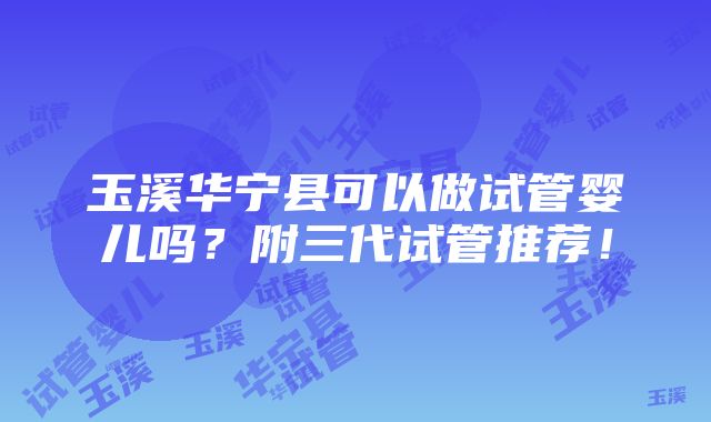 玉溪华宁县可以做试管婴儿吗？附三代试管推荐！