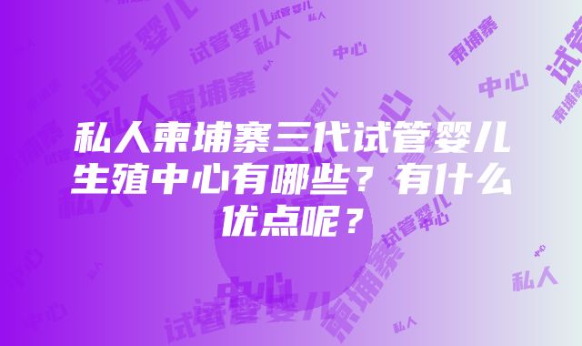 私人柬埔寨三代试管婴儿生殖中心有哪些？有什么优点呢？