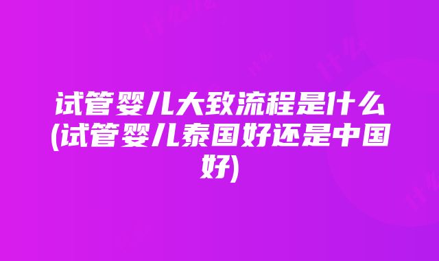 试管婴儿大致流程是什么(试管婴儿泰国好还是中国好)