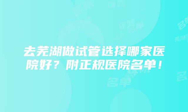 去芜湖做试管选择哪家医院好？附正规医院名单！