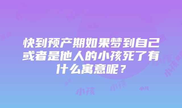 快到预产期如果梦到自己或者是他人的小孩死了有什么寓意呢？