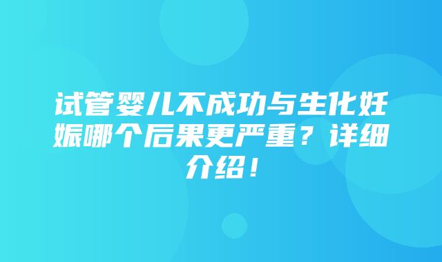 试管婴儿不成功与生化妊娠哪个后果更严重？详细介绍！