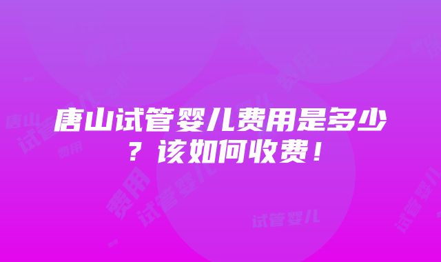 唐山试管婴儿费用是多少？该如何收费！