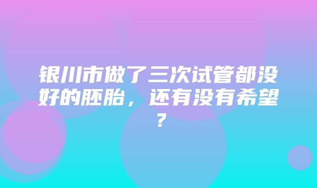 银川市做了三次试管都没好的胚胎，还有没有希望？