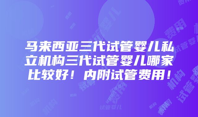 马来西亚三代试管婴儿私立机构三代试管婴儿哪家比较好！内附试管费用！