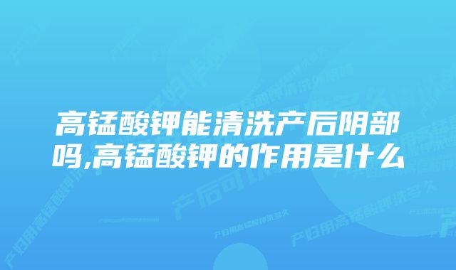 高锰酸钾能清洗产后阴部吗,高锰酸钾的作用是什么