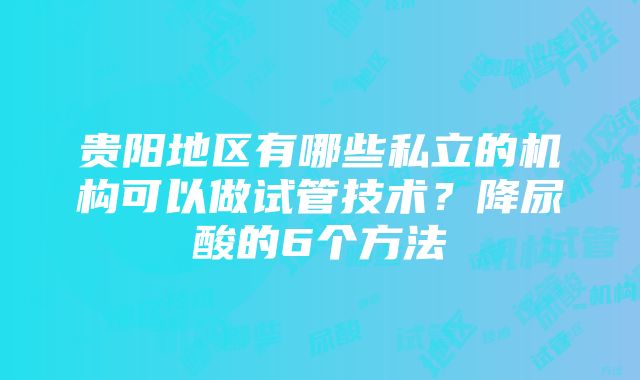 贵阳地区有哪些私立的机构可以做试管技术？降尿酸的6个方法