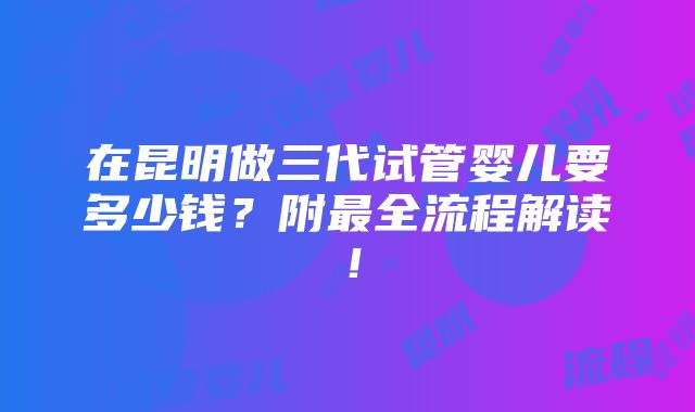 在昆明做三代试管婴儿要多少钱？附最全流程解读！