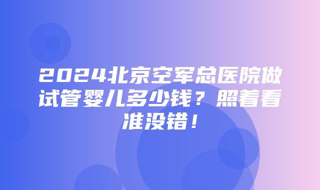 2024北京空军总医院做试管婴儿多少钱？照着看准没错！