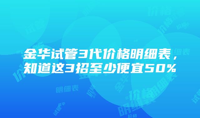 金华试管3代价格明细表，知道这3招至少便宜50%