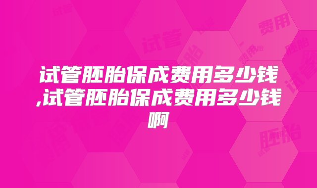 试管胚胎保成费用多少钱,试管胚胎保成费用多少钱啊