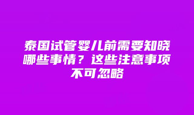 泰国试管婴儿前需要知晓哪些事情？这些注意事项不可忽略