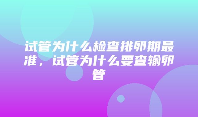 试管为什么检查排卵期最准，试管为什么要查输卵管