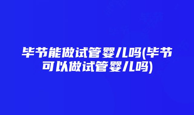 毕节能做试管婴儿吗(毕节可以做试管婴儿吗)