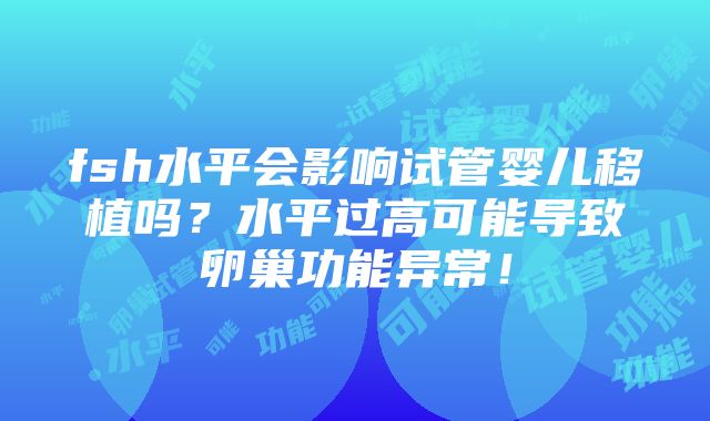 fsh水平会影响试管婴儿移植吗？水平过高可能导致卵巢功能异常！