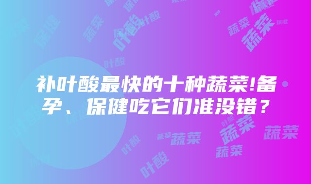 补叶酸最快的十种蔬菜!备孕、保健吃它们准没错？