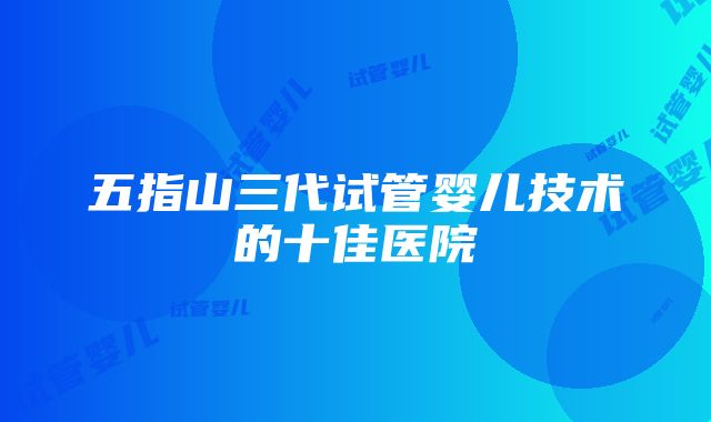 五指山三代试管婴儿技术的十佳医院