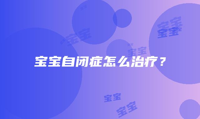 宝宝自闭症怎么治疗？