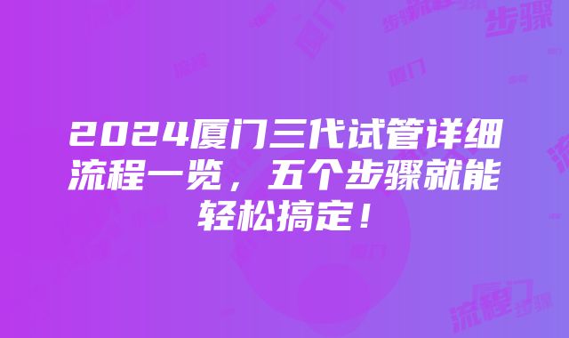 2024厦门三代试管详细流程一览，五个步骤就能轻松搞定！