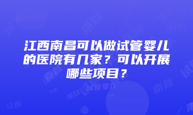 江西南昌可以做试管婴儿的医院有几家？可以开展哪些项目？