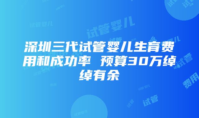 深圳三代试管婴儿生育费用和成功率 预算30万绰绰有余