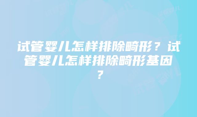 试管婴儿怎样排除畸形？试管婴儿怎样排除畸形基因？