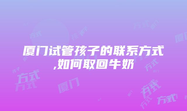 厦门试管孩子的联系方式,如何取回牛奶