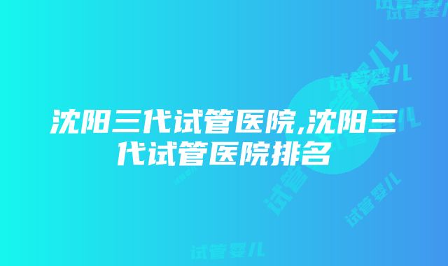 沈阳三代试管医院,沈阳三代试管医院排名