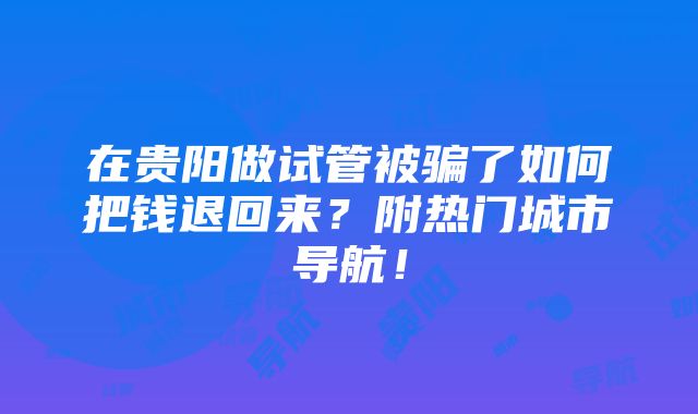 在贵阳做试管被骗了如何把钱退回来？附热门城市导航！