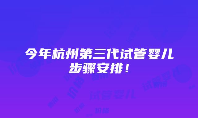 今年杭州第三代试管婴儿步骤安排！