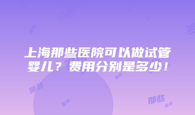 上海那些医院可以做试管婴儿？费用分别是多少！