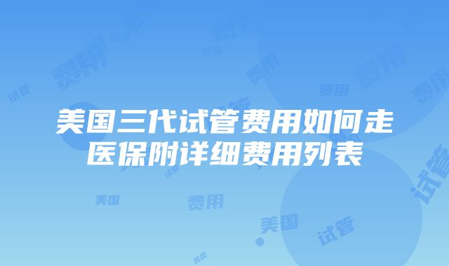 美国三代试管费用如何走医保附详细费用列表