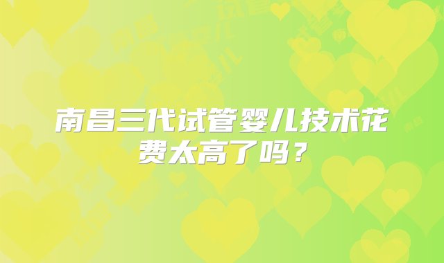 南昌三代试管婴儿技术花费太高了吗？