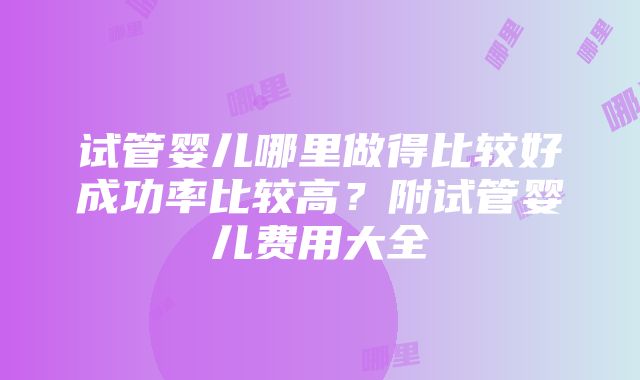 试管婴儿哪里做得比较好成功率比较高？附试管婴儿费用大全