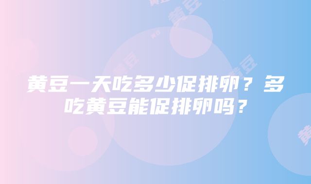 黄豆一天吃多少促排卵？多吃黄豆能促排卵吗？