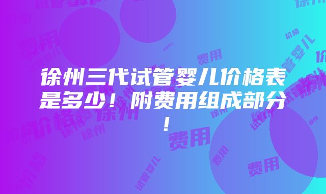 徐州三代试管婴儿价格表是多少！附费用组成部分！