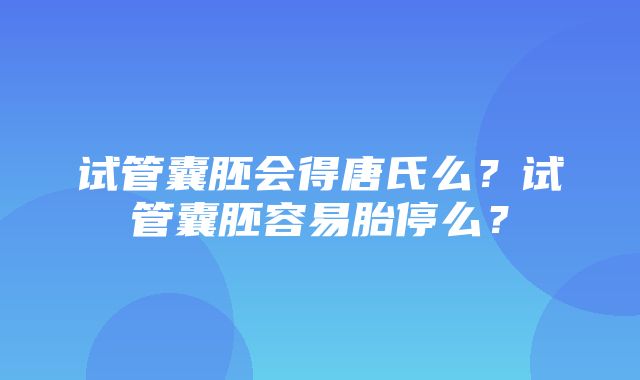 试管囊胚会得唐氏么？试管囊胚容易胎停么？