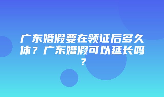 广东婚假要在领证后多久休？广东婚假可以延长吗？