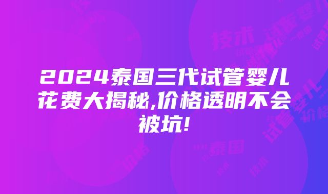 2024泰国三代试管婴儿花费大揭秘,价格透明不会被坑!