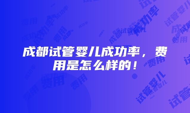 成都试管婴儿成功率，费用是怎么样的！